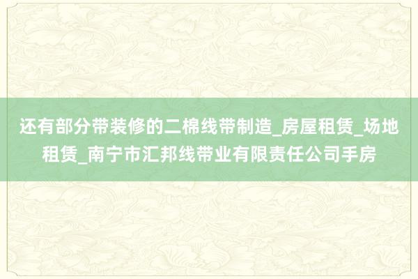 还有部分带装修的二棉线带制造_房屋租赁_场地租赁_南宁市汇邦线带业有限责任公司手房