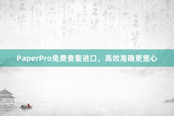 PaperPro免费查重进口，高效准确更宽心